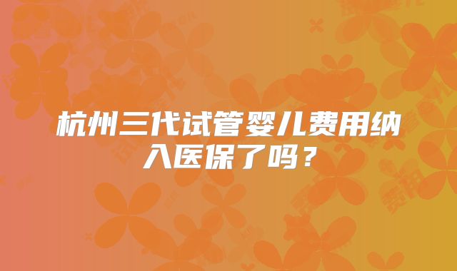 杭州三代试管婴儿费用纳入医保了吗?