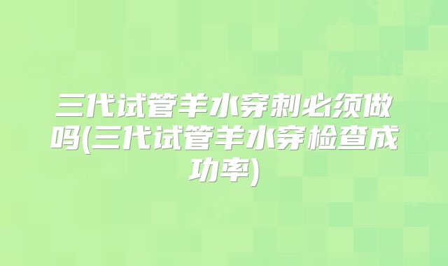 三代试管羊水穿刺必须做吗(三代试管羊水穿检查成功率)