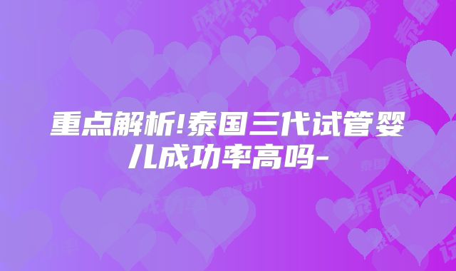 重点解析!泰国三代试管婴儿成功率高吗-