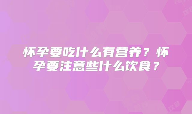 怀孕要吃什么有营养？怀孕要注意些什么饮食？