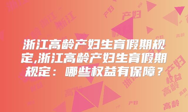 浙江高龄产妇生育假期规定,浙江高龄产妇生育假期规定：哪些权益有保障？