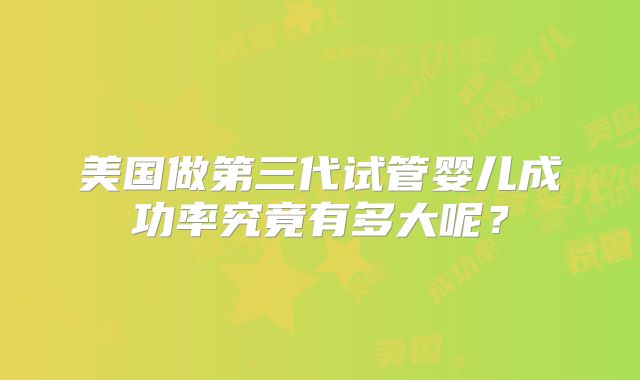 美国做第三代试管婴儿成功率究竟有多大呢?