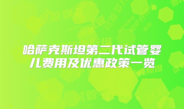 哈萨克斯坦第二代试管婴儿费用及优惠政策一览