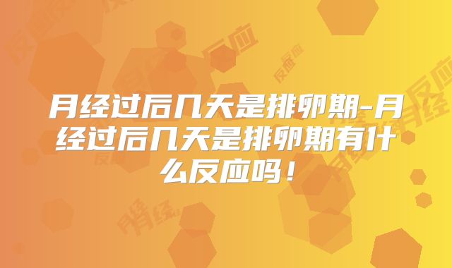 月经过后几天是排卵期-月经过后几天是排卵期有什么反应吗!