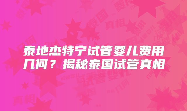 泰地杰特宁试管婴儿费用几何？揭秘泰国试管真相