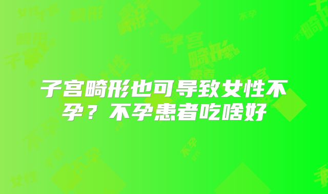 子宫畸形也可导致女性不孕?不孕患者吃啥好