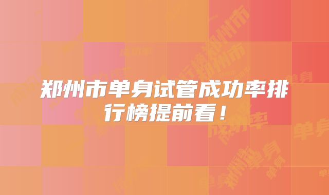 郑州市单身试管成功率排行榜提前看！