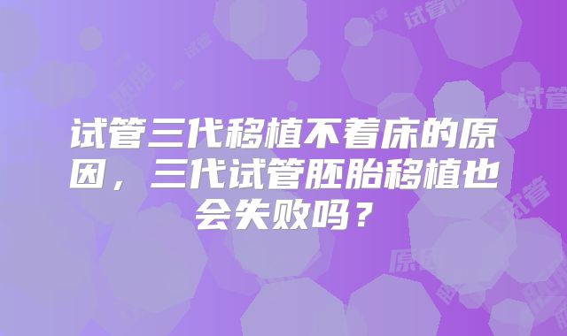 试管三代移植不着床的原因,三代试管胚胎移植也会失败吗?
