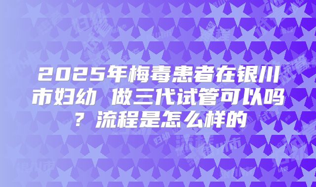 2025年梅毒患者在银川市妇幼 做三代试管可以吗?流程是怎么样的