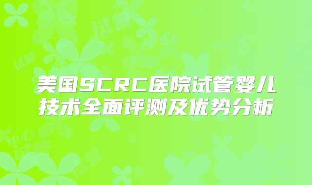 美国SCRC医院试管婴儿技术全面评测及优势分析