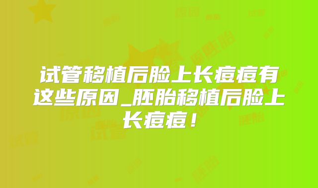 试管移植后脸上长痘痘有这些原因_胚胎移植后脸上长痘痘!
