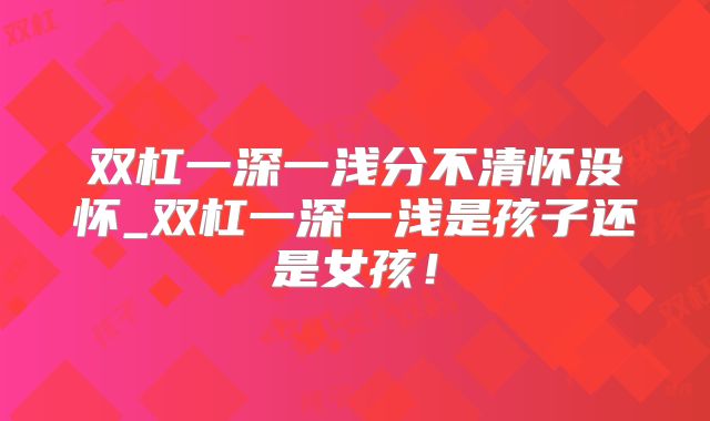 双杠一深一浅分不清怀没怀_双杠一深一浅是孩子还是女孩!