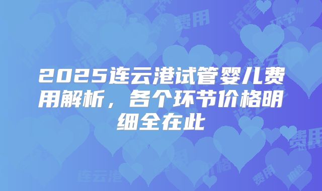 2025连云港试管婴儿费用解析,各个环节价格明细全在此