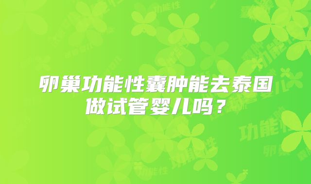 卵巢功能性囊肿能去泰国做试管婴儿吗?
