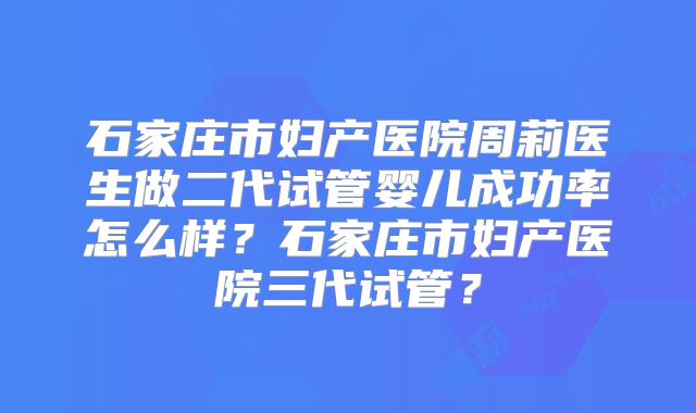 石家庄市妇产医院周莉医生做二代试管婴儿成功率怎么样?石家庄市妇产医院三代试管?