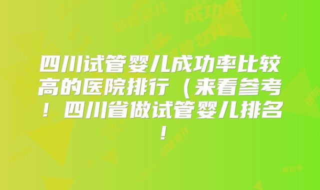 四川试管婴儿成功率比较高的医院排行（来看参考！四川省做试管婴儿排名！