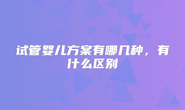 试管婴儿方案有哪几种，有什么区别