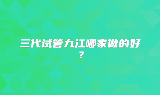 三代试管九江哪家做的好？