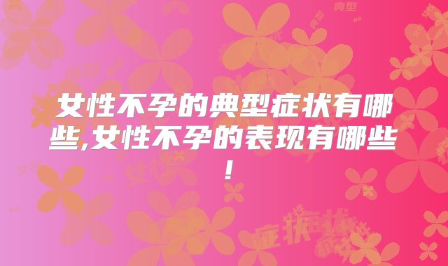女性不孕的典型症状有哪些,女性不孕的表现有哪些!