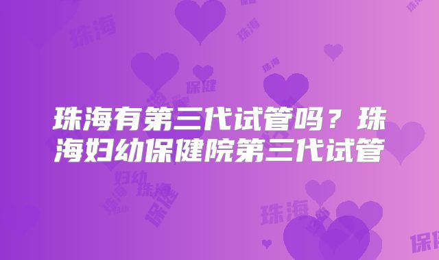 珠海有第三代试管吗？珠海妇幼保健院第三代试管