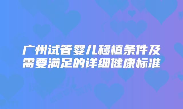 广州试管婴儿移植条件及需要满足的详细健康标准
