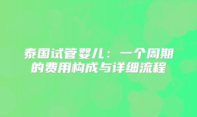 泰国试管婴儿:一个周期的费用构成与详细流程