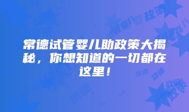 常德试管婴儿助政策大揭秘，你想知道的一切都在这里！