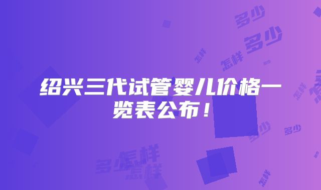 绍兴三代试管婴儿价格一览表公布!