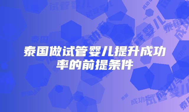 泰国做试管婴儿提升成功率的前提条件