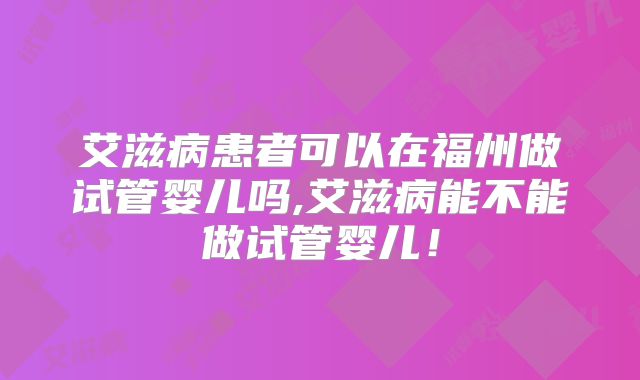艾滋病患者可以在福州做试管婴儿吗,艾滋病能不能做试管婴儿!