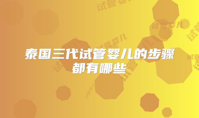 泰国三代试管婴儿的步骤都有哪些