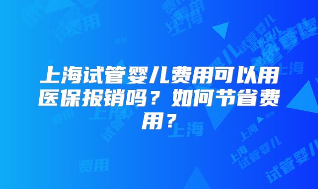 上海试管婴儿费用可以用医保报销吗？如何节省费用？