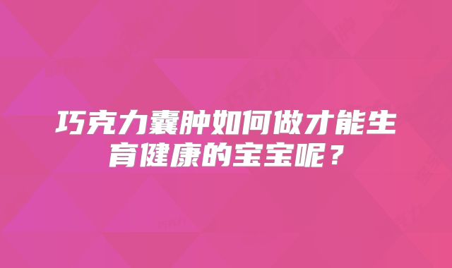 巧克力囊肿如何做才能生育健康的宝宝呢？