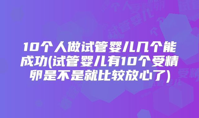 10个人做试管婴儿几个能成功(试管婴儿有10个受精卵是不是就比较放心了)