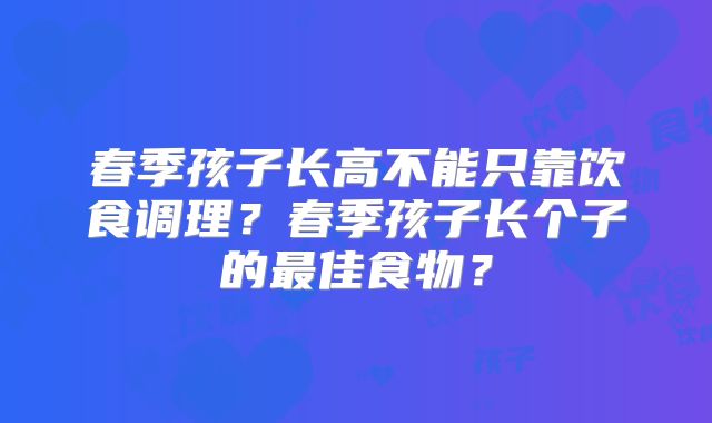 春季孩子长高不能只靠饮食调理?春季孩子长个子的最佳食物?