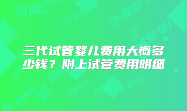 三代试管婴儿费用大概多少钱?附上试管费用明细