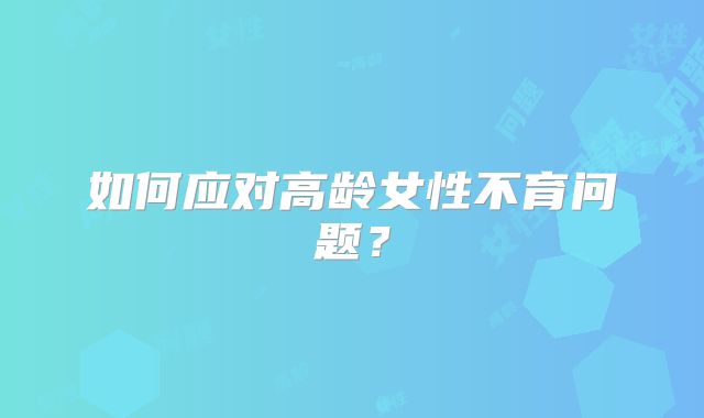 如何应对高龄女性不育问题?