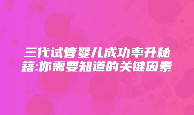 三代试管婴儿成功率升秘籍:你需要知道的关键因素