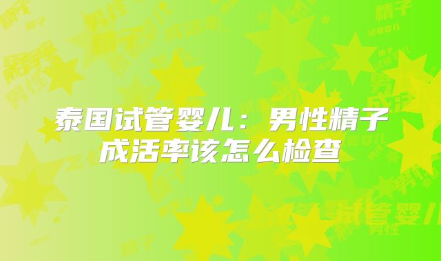 泰国试管婴儿：男性精子成活率该怎么检查