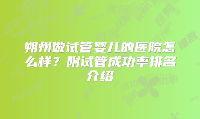 朔州做试管婴儿的医院怎么样？附试管成功率排名介绍