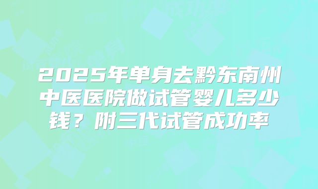 2025年单身去黔东南州中医医院做试管婴儿多少钱？附三代试管成功率