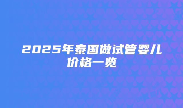 2025年泰国做试管婴儿价格一览