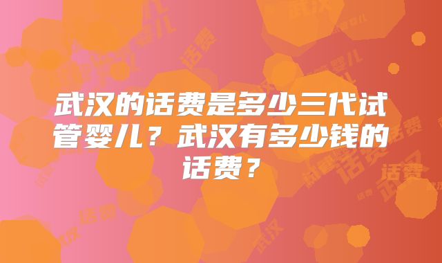 武汉的话费是多少三代试管婴儿？武汉有多少钱的话费？