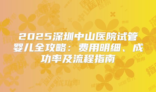 2025深圳中山医院试管婴儿全攻略：费用明细、成功率及流程指南
