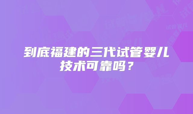 到底福建的三代试管婴儿技术可靠吗？