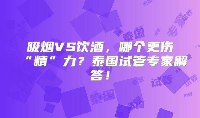 吸烟VS饮酒，哪个更伤“精”力？泰国试管专家解答！