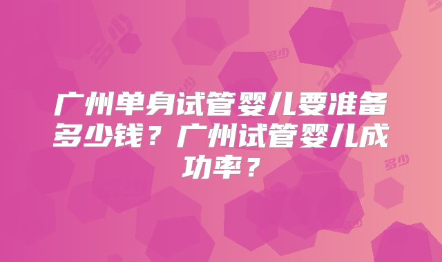 广州单身试管婴儿要准备多少钱？广州试管婴儿成功率？
