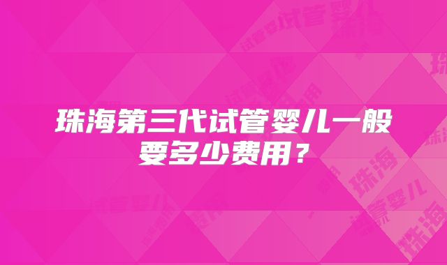 珠海第三代试管婴儿一般要多少费用？