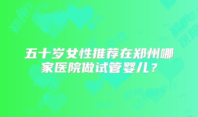 五十岁女性推荐在郑州哪家医院做试管婴儿？