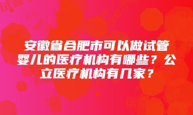 安徽省合肥市可以做试管婴儿的医疗机构有哪些？公立医疗机构有几家？